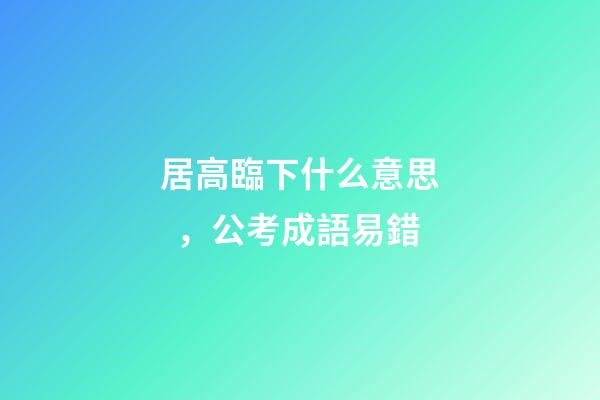 居高臨下什么意思，公考成語易錯-第1張-觀點-玄機派